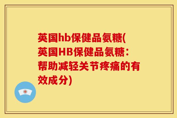 英国hb保健品氨糖(英国HB保健品氨糖：帮助减轻关节疼痛的有效成分)