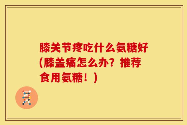 膝关节疼吃什么氨糖好(膝盖痛怎么办？推荐食用氨糖！)
