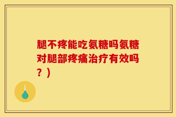 腿不疼能吃氨糖吗氨糖对腿部疼痛治疗有效吗？)