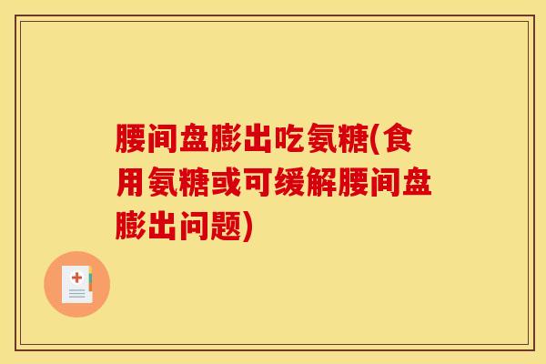腰间盘膨出吃氨糖(食用氨糖或可缓解腰间盘膨出问题)