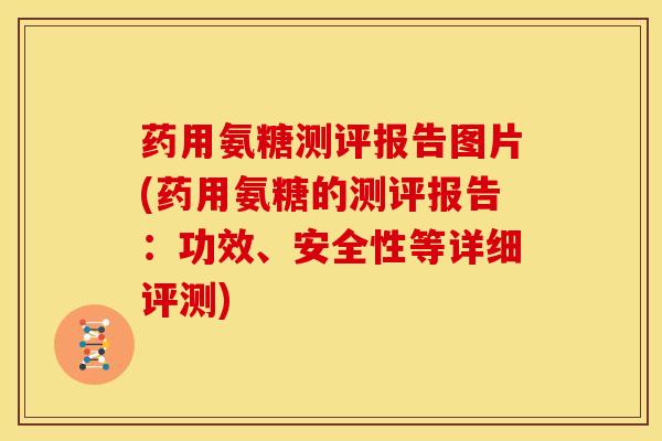 药用氨糖测评报告图片(药用氨糖的测评报告：功效、安全性等详细评测)