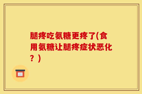 腿疼吃氨糖更疼了(食用氨糖让腿疼症状恶化？)