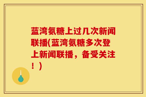 蓝湾氨糖上过几次新闻联播(蓝湾氨糖多次登上新闻联播，备受关注！)