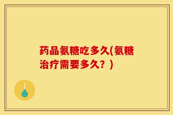 药品氨糖吃多久(氨糖需要多久？)