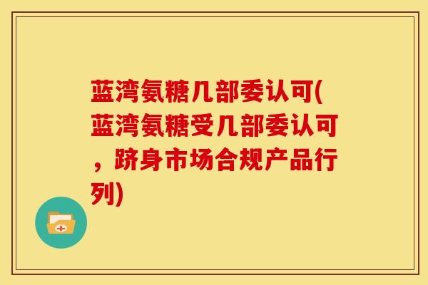蓝湾氨糖几部委认可(蓝湾氨糖受几部委认可，跻身市场合规产品行列)