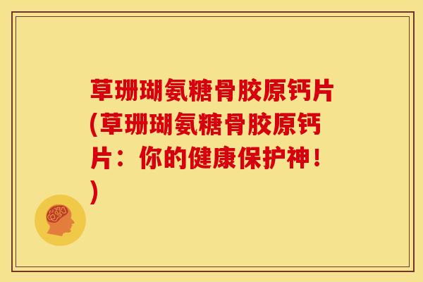 草珊瑚氨糖骨胶原钙片(草珊瑚氨糖骨胶原钙片：你的健康保护神！)