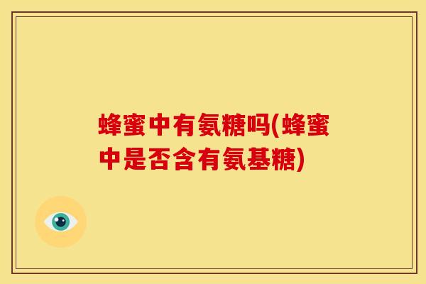 蜂蜜中有氨糖吗(蜂蜜中是否含有氨基糖)