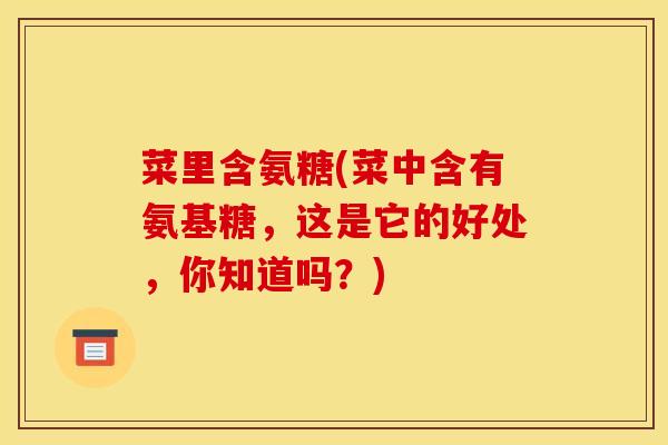 菜里含氨糖(菜中含有氨基糖,这是它的好处,你知道吗?) 菜里含氨糖(菜中含有氨基糖,这是它的好处,你知道吗?)