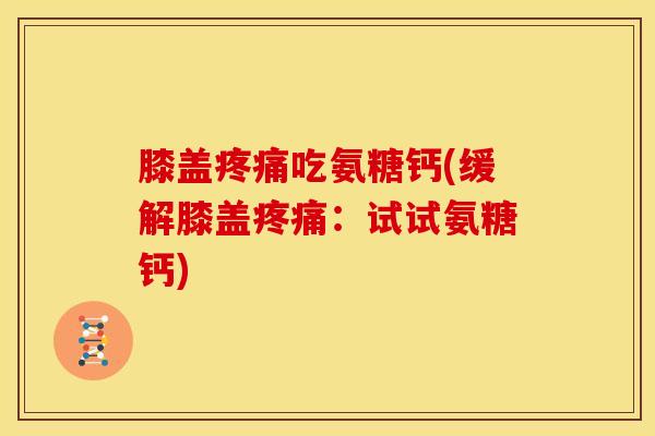 膝盖疼痛吃氨糖钙(缓解膝盖疼痛：试试氨糖钙)
