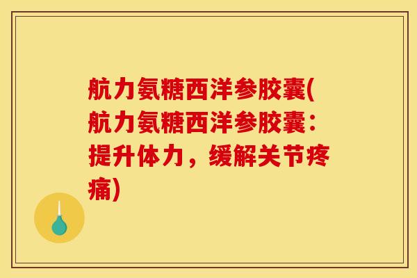 航力氨糖西洋参胶囊(航力氨糖西洋参胶囊：提升体力，缓解关节)