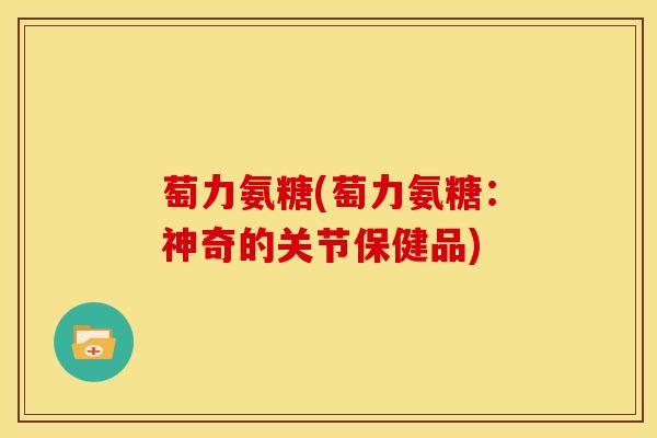 萄力氨糖(萄力氨糖：神奇的关节保健品)