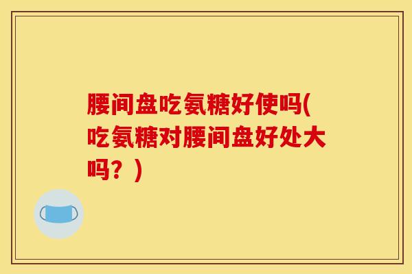 腰间盘吃氨糖好使吗(吃氨糖对腰间盘好处大吗？)