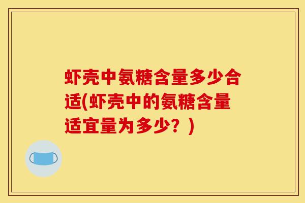 虾壳中氨糖含量多少合适(虾壳中的氨糖含量适宜量为多少？)