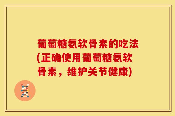 葡萄糖氨软骨素的吃法(正确使用葡萄糖氨软骨素，维护关节健康)