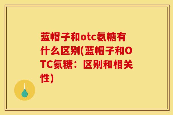 蓝帽子和otc氨糖有什么区别(蓝帽子和OTC氨糖：区别和相关性)