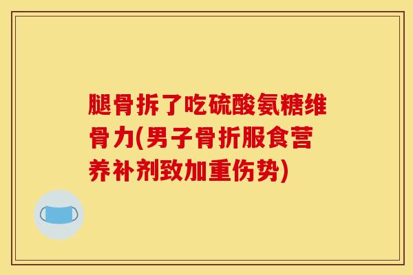 腿骨拆了吃硫酸氨糖维骨力(男子骨折服食营养补剂致加重伤势)