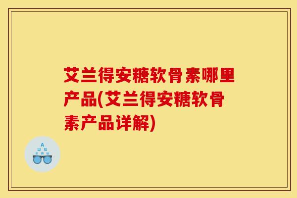 艾兰得安糖软骨素哪里产品(艾兰得安糖软骨素产品详解) 艾兰得安糖软骨素哪里产品(艾兰得安糖软骨素产品详解)
