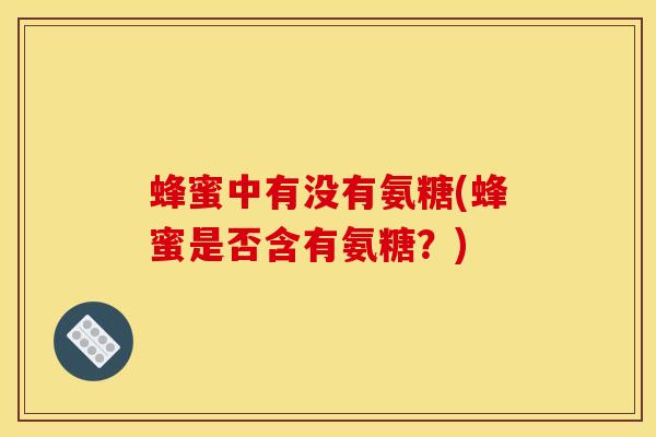 蜂蜜中有没有氨糖(蜂蜜是否含有氨糖？)