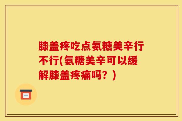 膝盖疼吃点氨糖美辛行不行(氨糖美辛可以缓解膝盖疼痛吗？)