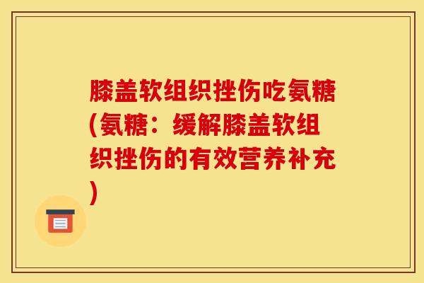 膝盖软组织挫伤吃氨糖(氨糖：缓解膝盖软组织挫伤的有效营养补充)