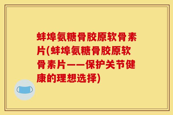 蚌埠氨糖骨胶原软骨素片(蚌埠氨糖骨胶原软骨素片——保护关节健康的理想选择)