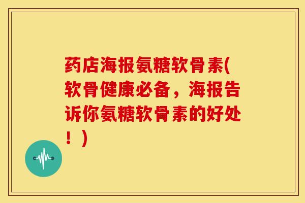 药店海报氨糖软骨素(软骨健康必备，海报告诉你氨糖软骨素的好处！)