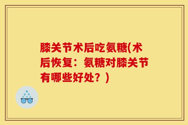 膝关节术后吃氨糖(术后恢复：氨糖对膝关节有哪些好处？)
