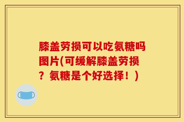 膝盖劳损可以吃氨糖吗图片(可缓解膝盖劳损？氨糖是个好选择！)