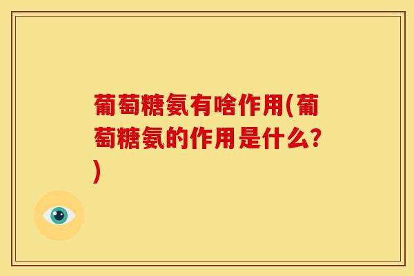 葡萄糖氨有啥作用(葡萄糖氨的作用是什么？)