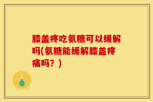 膝盖疼吃氨糖可以缓解吗(氨糖能缓解膝盖疼痛吗？)