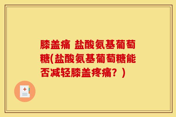 膝盖痛 盐酸氨基葡萄糖(盐酸氨基葡萄糖能否减轻膝盖疼痛？)