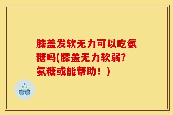 膝盖发软无力可以吃氨糖吗(膝盖无力软弱？氨糖或能帮助！)
