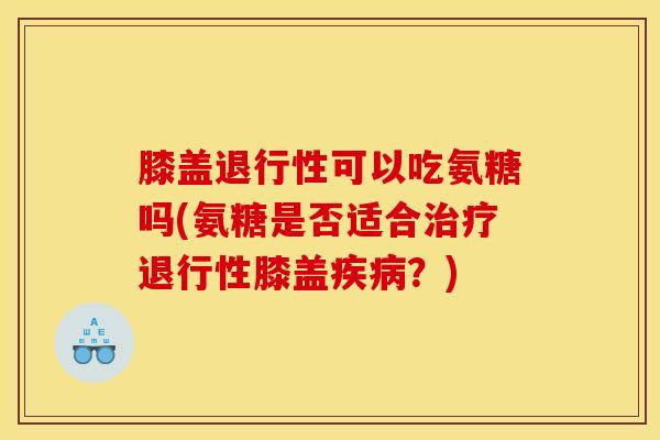 膝盖可以吃氨糖吗(氨糖是否适合膝盖?) 膝盖可以吃氨糖吗(氨糖是否适合膝盖?)