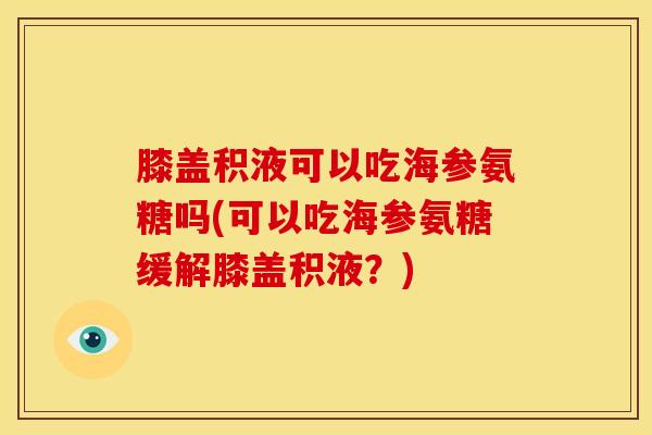 膝盖积液可以吃海参氨糖吗(可以吃海参氨糖缓解膝盖积液?) 膝盖积液可以吃海参氨糖吗(可以吃海参氨糖缓解膝盖积液?)