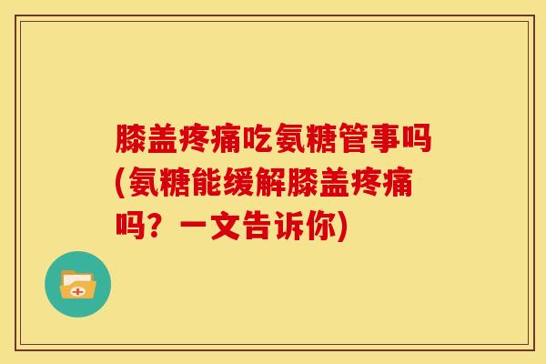 膝盖吃氨糖管事吗(氨糖能缓解膝盖吗？一文告诉你)