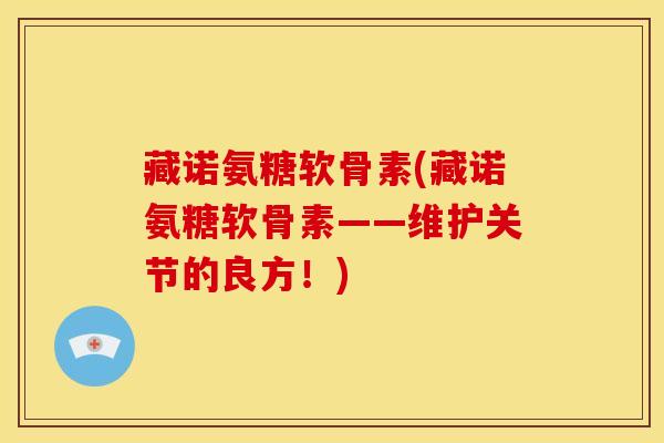 藏诺氨糖软骨素(藏诺氨糖软骨素——维护关节的良方！)