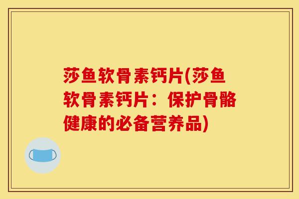 莎鱼软骨素钙片(莎鱼软骨素钙片：保护骨骼健康的必备营养品)