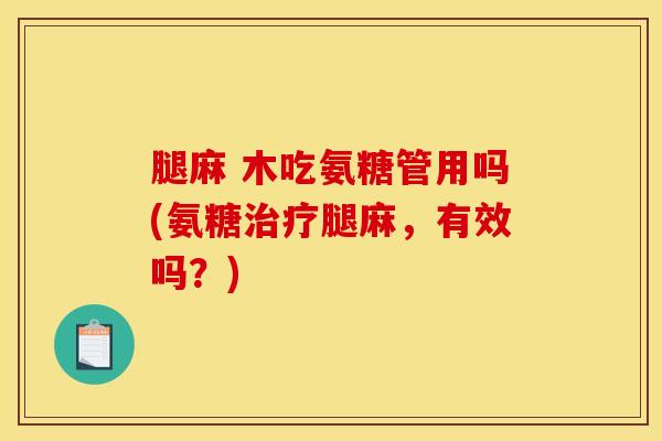 腿麻 木吃氨糖管用吗(氨糖治疗腿麻，有效吗？)