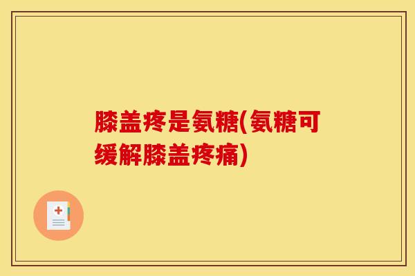 膝盖疼是氨糖(氨糖可缓解膝盖)