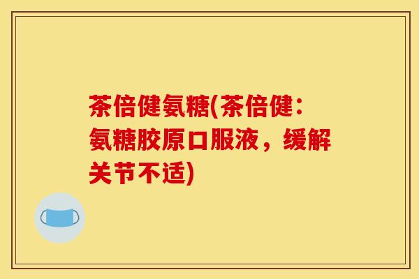 茶倍健氨糖(茶倍健：氨糖胶原口服液，缓解关节不适)