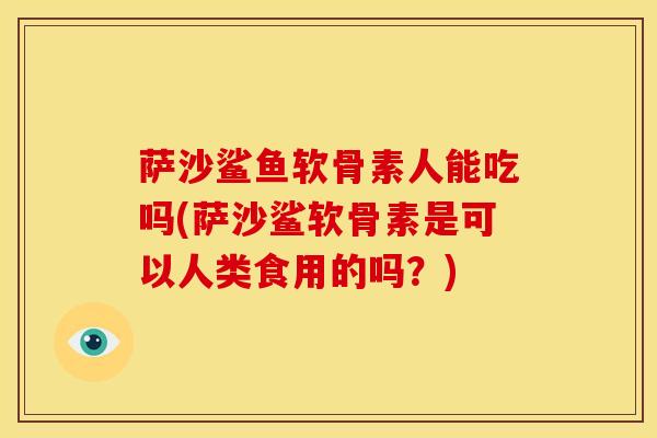 萨沙鲨鱼软骨素人能吃吗(萨沙鲨软骨素是可以人类食用的吗?) 萨沙鲨鱼软骨素人能吃吗(萨沙鲨软骨素是可以人类食用的吗?)