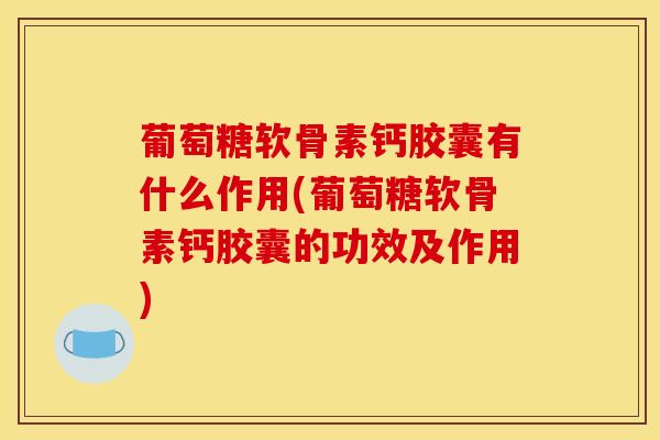 葡萄糖软骨素钙胶囊有什么作用(葡萄糖软骨素钙胶囊的功效及作用)