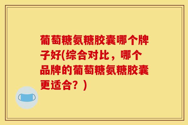 葡萄糖氨糖胶囊哪个牌子好(综合对比,哪个品牌的葡萄糖氨糖胶囊更适合?) 葡萄糖氨糖胶囊哪个牌子好(综合对比,哪个品牌的葡萄糖氨糖胶囊更适合?)