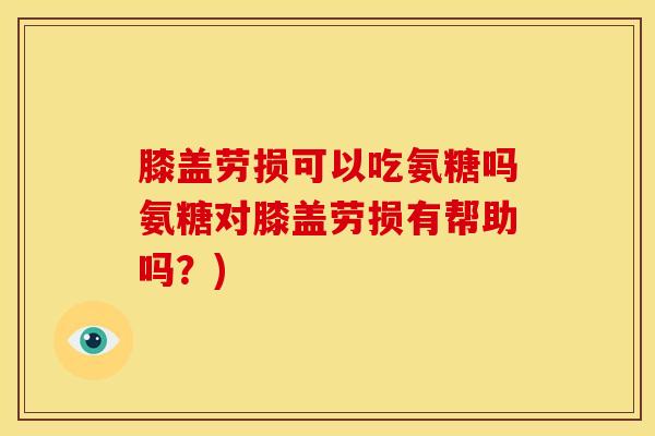 膝盖劳损可以吃氨糖吗氨糖对膝盖劳损有帮助吗？)