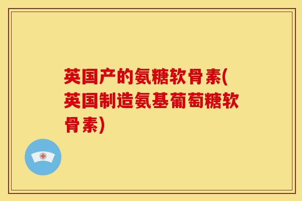 英国产的氨糖软骨素(英国制造氨基葡萄糖软骨素)