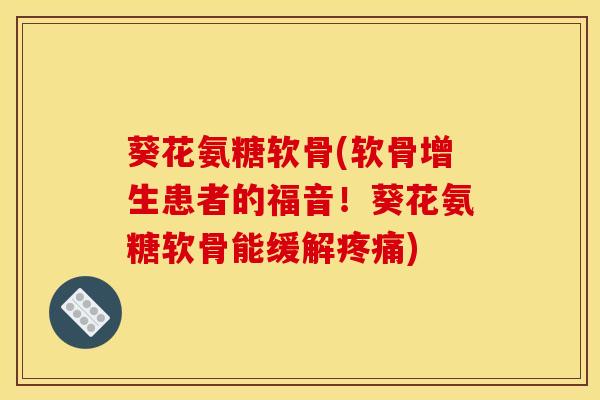 葵花氨糖软骨(软骨增生患者的福音！葵花氨糖软骨能缓解疼痛)