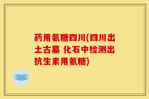 药用氨糖四川(四川出土古墓 化石中检测出抗生素用氨糖)