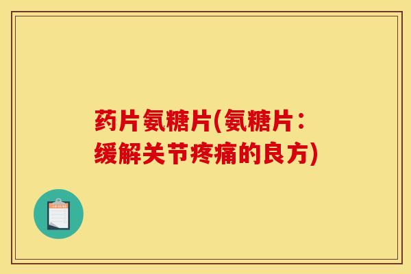 药片氨糖片(氨糖片：缓解关节疼痛的良方)