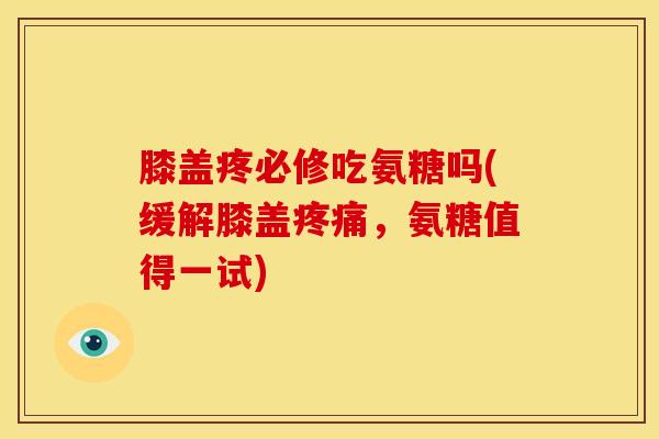 膝盖疼必修吃氨糖吗(缓解膝盖,氨糖值得一试) 膝盖疼必修吃氨糖吗(缓解膝盖,氨糖值得一试)