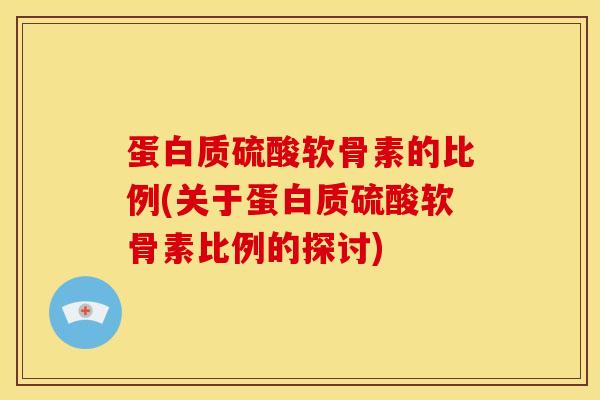 蛋白质硫酸软骨素的比例(关于蛋白质硫酸软骨素比例的探讨)